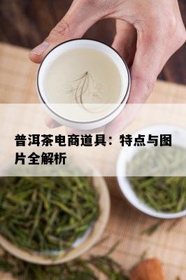 普洱茶电商道具：特点与图片全解析