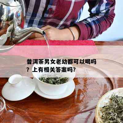 普洱茶男女老幼都可以喝吗？上有相关答案吗？