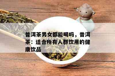 普洱茶男女都能喝吗，普洱茶：适合所有人群饮用的健康饮品