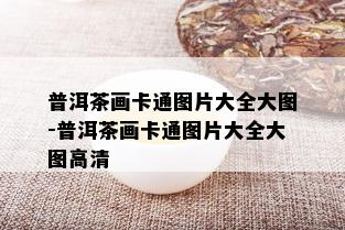 普洱茶画卡通图片大全大图-普洱茶画卡通图片大全大图高清