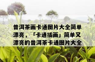 普洱茶画卡通图片大全简单漂亮，「卡通插画」简单又漂亮的普洱茶卡通图片大全