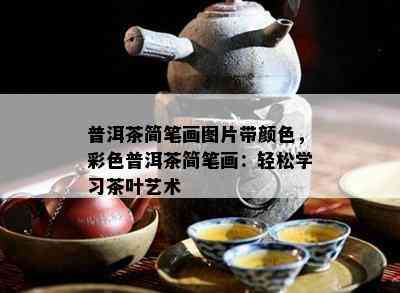 普洱茶简笔画图片带颜色，彩色普洱茶简笔画：轻松学习茶叶艺术