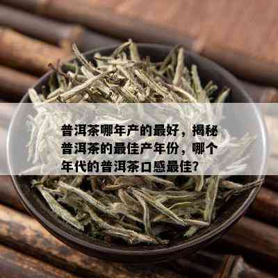 普洱茶哪年产的更好，揭秘普洱茶的更佳产年份，哪个年代的普洱茶口感更佳？