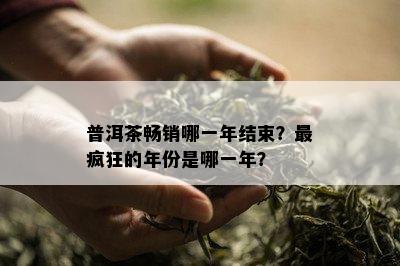 普洱茶畅销哪一年结束？最疯狂的年份是哪一年？