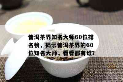 普洱茶界知名大师60位排名榜，揭示普洱茶界的60位知名大师，看看都有谁？