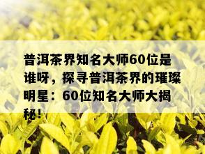 普洱茶界知名大师60位是谁呀，探寻普洱茶界的璀璨明星：60位知名大师大揭秘！