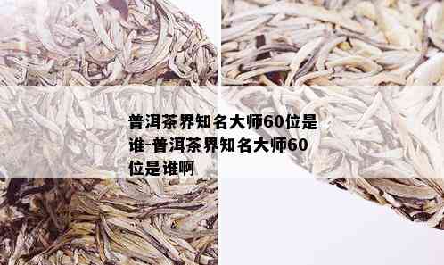 普洱茶界知名大师60位是谁-普洱茶界知名大师60位是谁啊