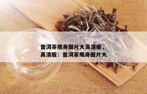 普洱茶瘦身图片大高清版，高清版：普洱茶瘦身图片大