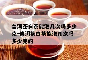 普洱茶白茶能泡几次吗多少克-普洱茶白茶能泡几次吗多少克的