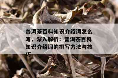 普洱茶百科知识介绍词怎么写，深入解析：普洱茶百科知识介绍词的撰写方法与技巧