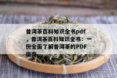 普洱茶百科知识全书pdf，普洱茶百科知识全书：一份全面了解普洱茶的PDF指南