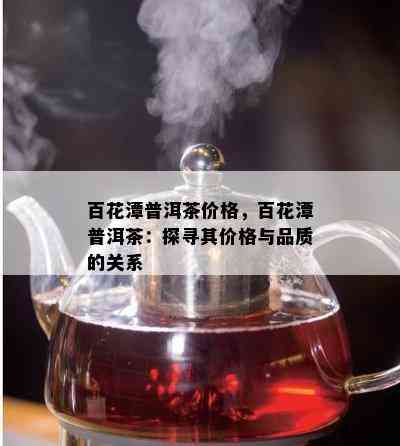 百花潭普洱茶价格，百花潭普洱茶：探寻其价格与品质的关系