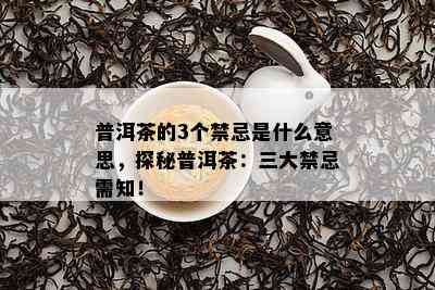 普洱茶的3个禁忌是什么意思，探秘普洱茶：三大禁忌需知！