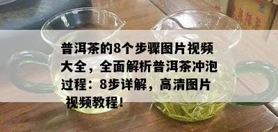 普洱茶的8个步骤图片视频大全，全面解析普洱茶冲泡过程：8步详解，高清图片 视频教程！