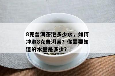 8克普洱茶泡多少水，如何冲泡8克普洱茶？你需要知道的水量是多少？