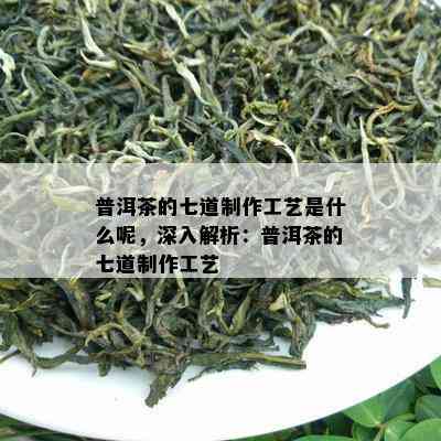 普洱茶的七道制作工艺是什么呢，深入解析：普洱茶的七道制作工艺