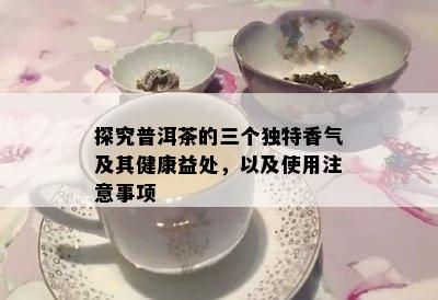 探究普洱茶的三个独特香气及其健康益处，以及使用注意事项