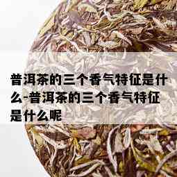 普洱茶的三个香气特征是什么-普洱茶的三个香气特征是什么呢