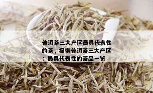 普洱茶三大产区更具代表性的茶，探索普洱茶三大产区：更具代表性的茶品一览