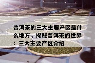 普洱茶的三大主要产区是什么地方，探秘普洱茶的世界：三大主要产区介绍