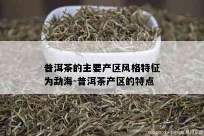 普洱茶的主要产区风格特征为勐海-普洱茶产区的特点