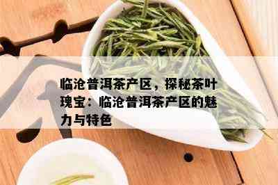 临沧普洱茶产区，探秘茶叶瑰宝：临沧普洱茶产区的魅力与特色