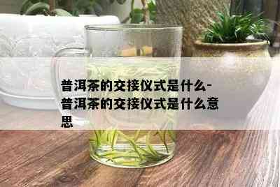 普洱茶的交接仪式是什么-普洱茶的交接仪式是什么意思