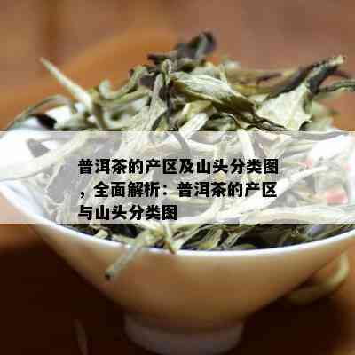 普洱茶的产区及山头分类图，全面解析：普洱茶的产区与山头分类图