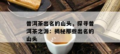 普洱茶出名的山头，探寻普洱茶之源：揭秘那些出名的山头