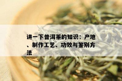 讲一下普洱茶的知识：产地、制作工艺、功效与鉴别方法