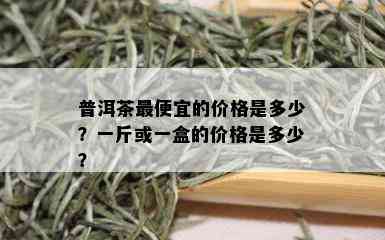 普洱茶更便宜的价格是多少？一斤或一盒的价格是多少？