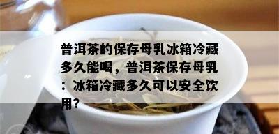 普洱茶的保存母乳冰箱冷藏多久能喝，普洱茶保存母乳：冰箱冷藏多久可以安全饮用？