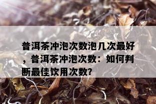 普洱茶冲泡次数泡几次更好，普洱茶冲泡次数：如何判断更佳饮用次数？