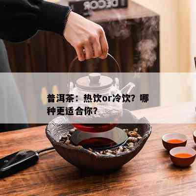 普洱茶：热饮or冷饮？哪种更适合你？