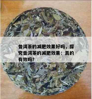 普洱茶的减肥效果好吗，探究普洱茶的减肥效果：真的有效吗？