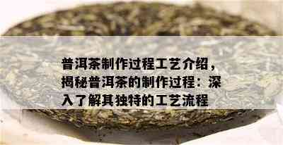 普洱茶制作过程工艺介绍，揭秘普洱茶的制作过程：深入了解其独特的工艺流程