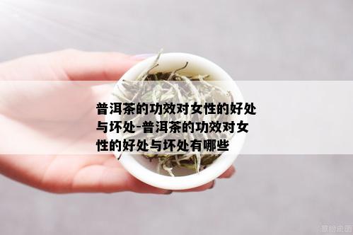 普洱茶的功效对女性的好处与坏处-普洱茶的功效对女性的好处与坏处有哪些