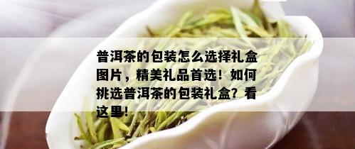 普洱茶的包装怎么选择礼盒图片，精美礼品首选！如何挑选普洱茶的包装礼盒？看这里！