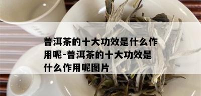 普洱茶的十大功效是什么作用呢-普洱茶的十大功效是什么作用呢图片