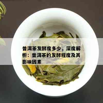 普洱茶发酵度多少，深度解析：普洱茶的发酵程度及其影响因素