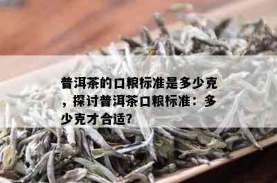 普洱茶的口粮标准是多少克，探讨普洱茶口粮标准：多少克才合适？