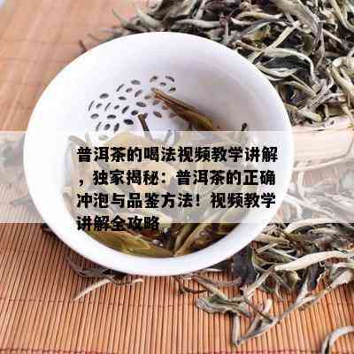 普洱茶的喝法视频教学讲解，独家揭秘：普洱茶的正确冲泡与品鉴方法！视频教学讲解全攻略