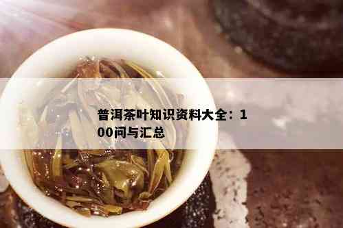 普洱茶叶知识资料大全：100问与汇总