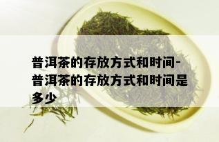 普洱茶的存放方式和时间-普洱茶的存放方式和时间是多少