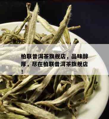 柏联普洱茶旗舰店，品味醇厚，尽在柏联普洱茶旗舰店！