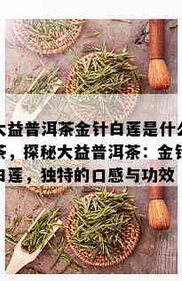 大益普洱茶金针白莲是什么茶，探秘大益普洱茶：金针白莲，独特的口感与功效