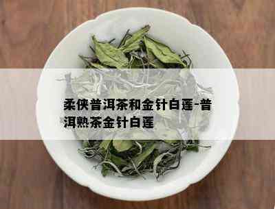 柔侠普洱茶和金针白莲-普洱熟茶金针白莲