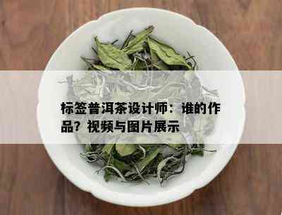 标签普洱茶设计师：谁的作品？视频与图片展示