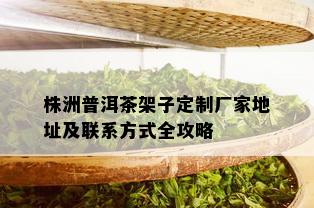 株洲普洱茶架子定制厂家地址及联系方式全攻略