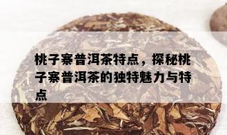 桃子寨普洱茶特点，探秘桃子寨普洱茶的独特魅力与特点